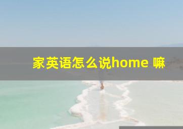 家英语怎么说home 嘛